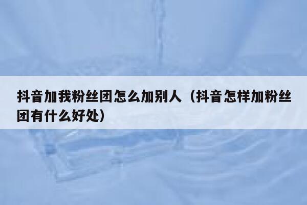 抖音加我粉丝团怎么加别人（抖音怎样加粉丝团有什么好处） 第1张