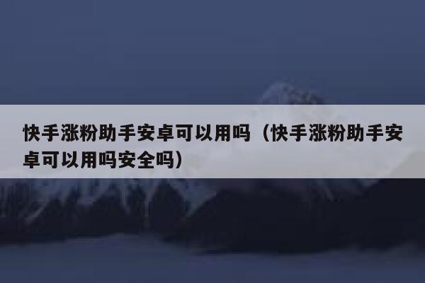 快手涨粉助手安卓可以用吗(快手涨粉助手安卓可以用吗安全吗) 第1张 快手涨粉助手安卓可以用吗(快手涨粉助手安卓可以用吗安全吗) 第1张
