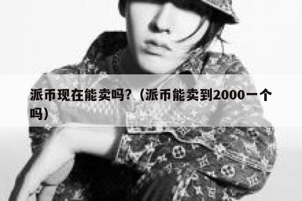 派币现在能卖吗?（派币能卖到2000一个吗） 第1张