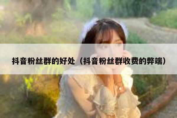 抖音粉丝群的好处(抖音粉丝群收费的弊端) 第1张 抖音粉丝群的好处(抖音粉丝群收费的弊端) 第1张