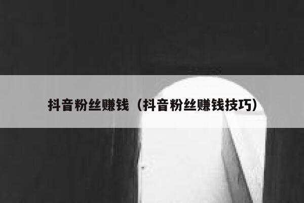 抖音粉丝赚钱(抖音粉丝赚钱技巧) 第1张 抖音粉丝赚钱(抖音粉丝赚钱技巧) 第1张