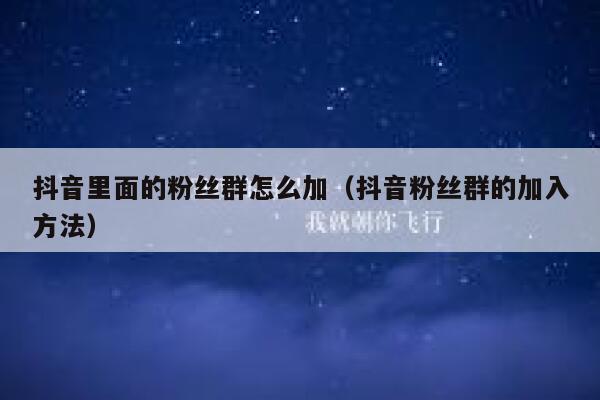 抖音里面的粉丝群怎么加(抖音粉丝群的加入方法) 第1张 抖音里面的粉丝群怎么加(抖音粉丝群的加入方法) 第1张
