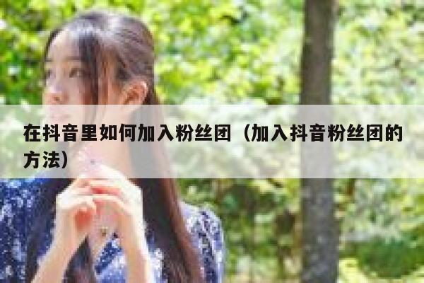 在抖音里如何加入粉丝团（加入抖音粉丝团的方法） 第1张