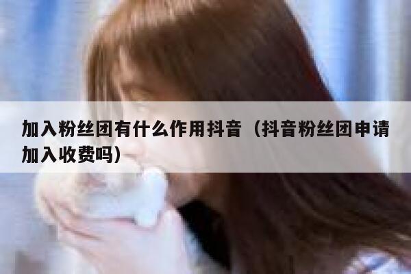 加入粉丝团有什么作用抖音（抖音粉丝团申请加入收费吗） 第1张