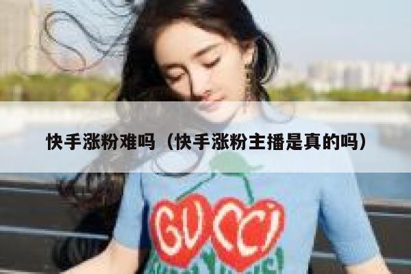 快手涨粉难吗（快手涨粉主播是真的吗） 第1张
