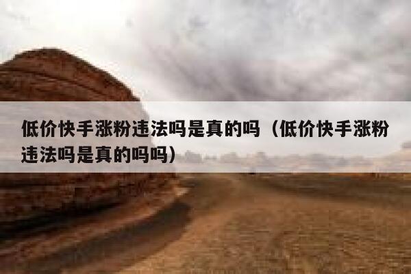 低价快手涨粉违法吗是真的吗(低价快手涨粉违法吗是真的吗吗) 第1张 低价快手涨粉违法吗是真的吗(低价快手涨粉违法吗是真的吗吗) 第1张