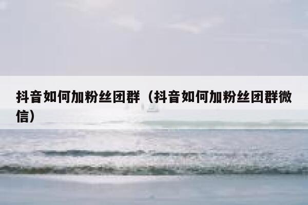 抖音如何加粉丝团群（抖音如何加粉丝团群微信） 第1张