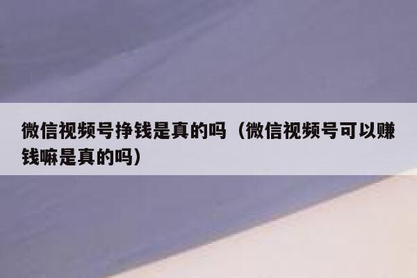 微信视频号挣钱是真的吗（微信视频号可以赚钱嘛是真的吗） 第1张
