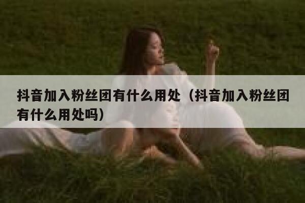 抖音加入粉丝团有什么用处(抖音加入粉丝团有什么用处吗) 第1张 抖音加入粉丝团有什么用处(抖音加入粉丝团有什么用处吗) 第1张