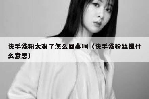 快手涨粉太难了怎么回事啊（快手涨粉丝是什么意思） 第1张