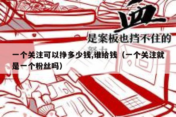 一个关注可以挣多少钱,谁给钱（一个关注就是一个粉丝吗） 第1张