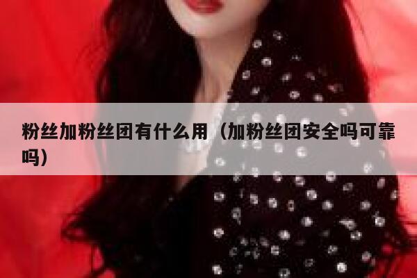 粉丝加粉丝团有什么用(加粉丝团安全吗可靠吗) 第1张 粉丝加粉丝团有什么用(加粉丝团安全吗可靠吗) 第1张