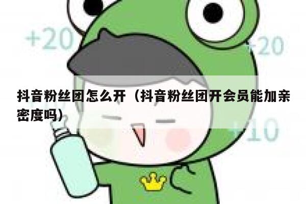 抖音粉丝团怎么开(抖音粉丝团开会员能加亲密度吗) 第1张 抖音粉丝团怎么开(抖音粉丝团开会员能加亲密度吗) 第1张