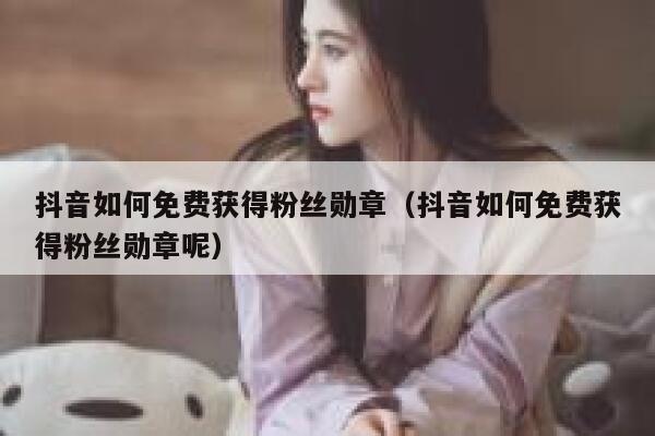 抖音如何免费获得粉丝勋章（抖音如何免费获得粉丝勋章呢） 第1张
