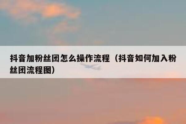 抖音加粉丝团怎么操作流程(抖音如何加入粉丝团流程图) 第1张 抖音加粉丝团怎么操作流程(抖音如何加入粉丝团流程图) 第1张