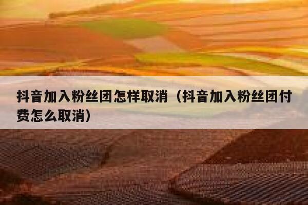 抖音加入粉丝团怎样取消（抖音加入粉丝团付费怎么取消） 第1张