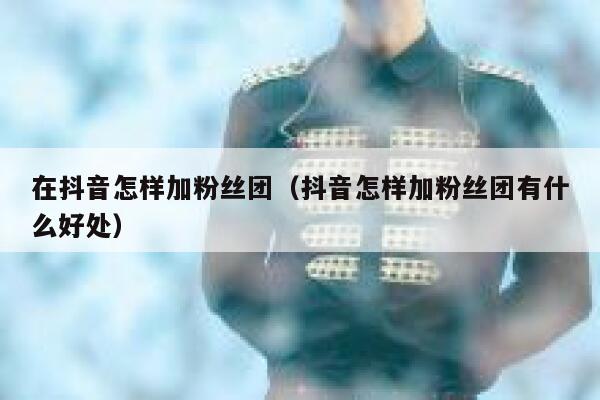在抖音怎样加粉丝团（抖音怎样加粉丝团有什么好处） 第1张
