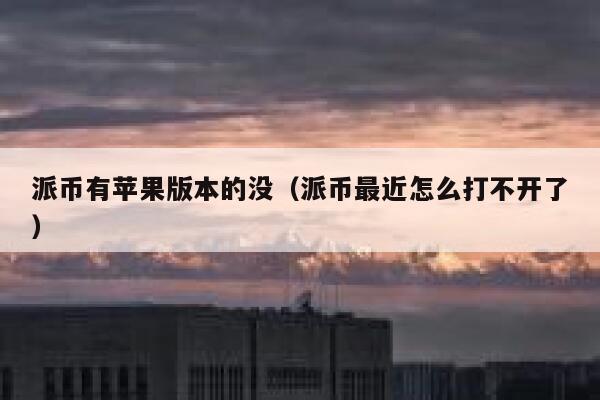 派币有苹果版本的没（派币最近怎么打不开了） 第1张