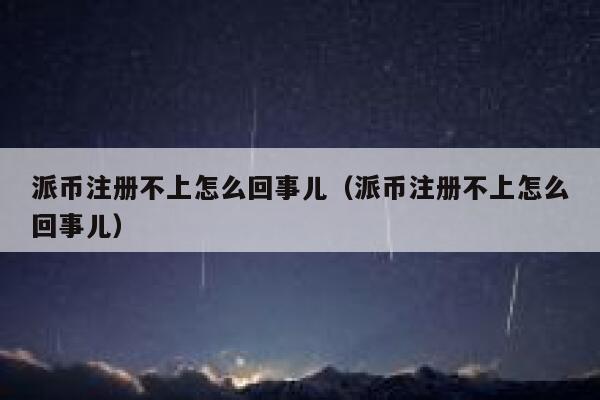 派币注册不上怎么回事儿（派币注册不上怎么回事儿） 第1张