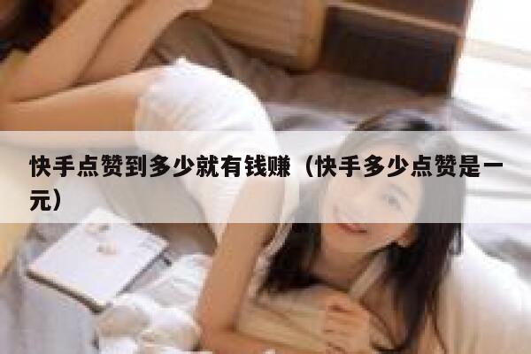 快手点赞到多少就有钱赚（快手多少点赞是一元） 第1张