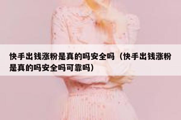 快手出钱涨粉是真的吗安全吗（快手出钱涨粉是真的吗安全吗可靠吗） 第1张