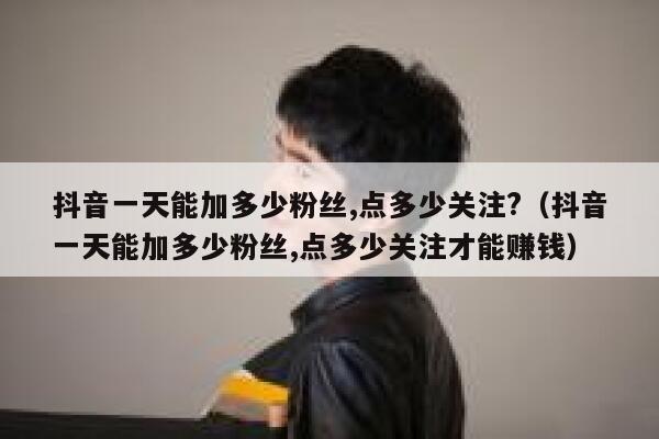 抖音一天能加多少粉丝,点多少关注?(抖音一天能加多少粉丝,点多少关注才能赚钱) 第1张 抖音一天能加多少粉丝,点多少关注?(抖音一天能加多少粉丝,点多少关注才能赚钱) 第1张