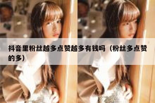 抖音里粉丝越多点赞越多有钱吗(粉丝多点赞的多) 第1张 抖音里粉丝越多点赞越多有钱吗(粉丝多点赞的多) 第1张