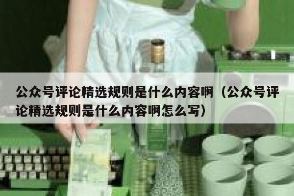 公众号评论精选规则是什么内容啊（公众号评论精选规则是什么内容啊怎么写） 第1张