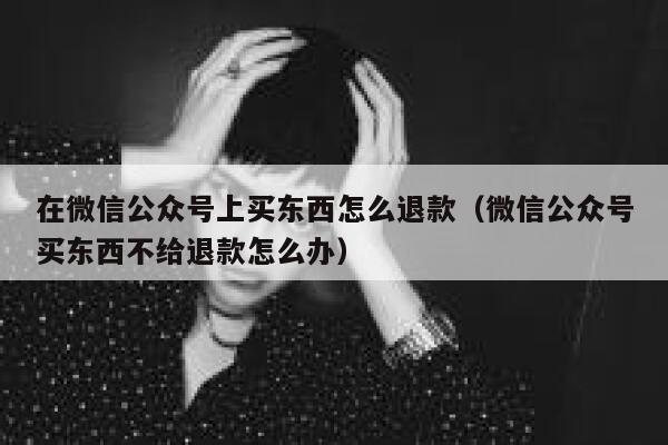在微信公众号上买东西怎么退款（微信公众号买东西不给退款怎么办） 第1张