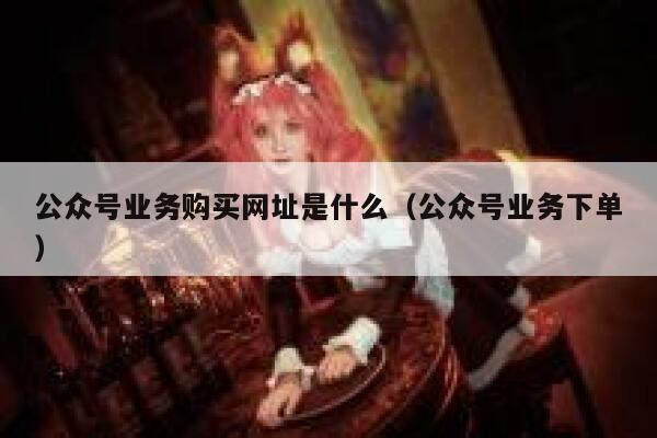 公众号业务购买网址是什么（公众号业务下单） 第1张