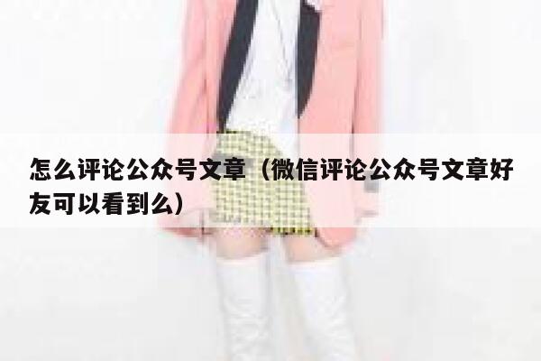怎么评论公众号文章（微信评论公众号文章好友可以看到么） 第1张