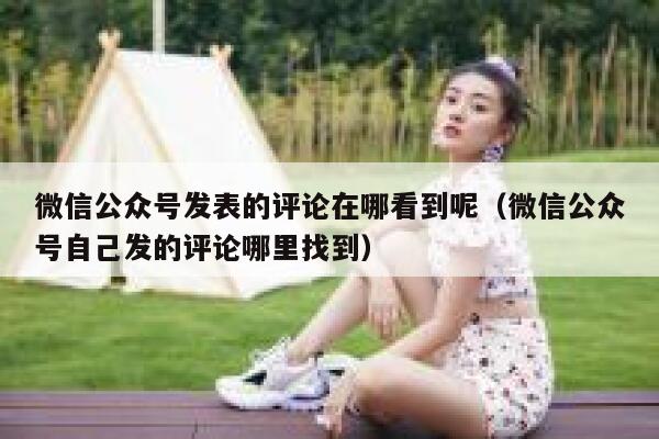 微信公众号发表的评论在哪看到呢（微信公众号自己发的评论哪里找到） 第1张