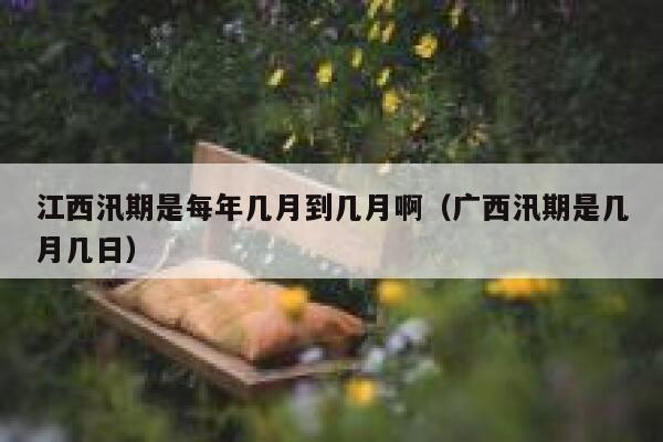 江西汛期是每年几月到几月啊（广西汛期是几月几日） 第1张