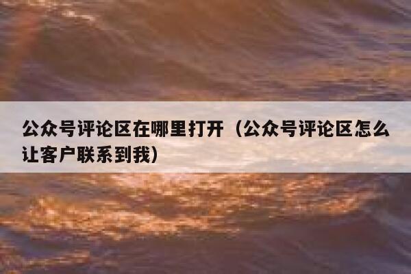 公众号评论区在哪里打开（公众号评论区怎么让客户联系到我） 第1张