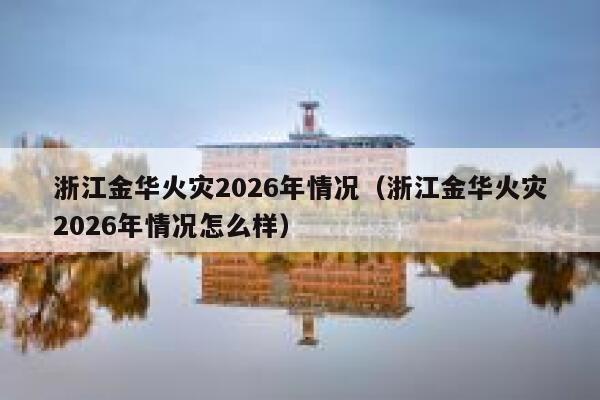 浙江金华火灾2026年情况(浙江金华火灾2026年情况怎么样) 第1张 浙江金华火灾2026年情况(浙江金华火灾2026年情况怎么样) 第1张