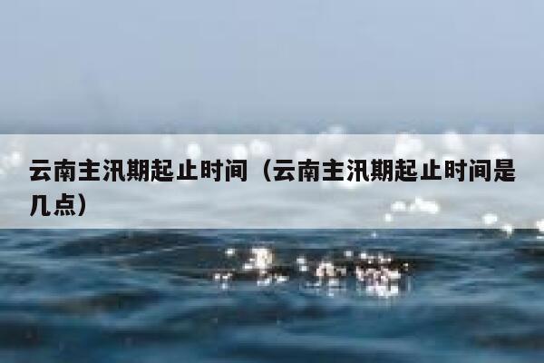 云南主汛期起止时间（云南主汛期起止时间是几点） 第1张