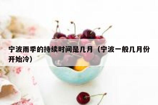 宁波雨季的持续时间是几月（宁波一般几月份开始冷） 第1张