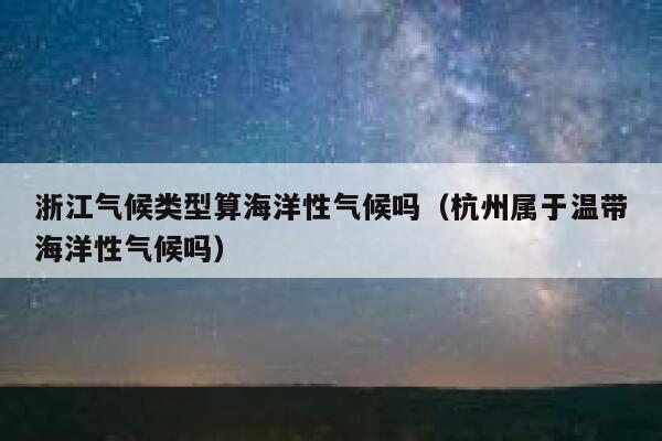 浙江气候类型算海洋性气候吗（杭州属于温带海洋性气候吗） 第1张