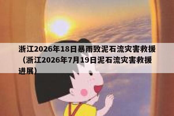 浙江2026年18日暴雨致泥石流灾害救援（浙江2026年7月19日泥石流灾害救援进展） 第1张