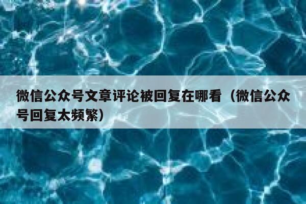微信公众号文章评论被回复在哪看（微信公众号回复太频繁） 第1张