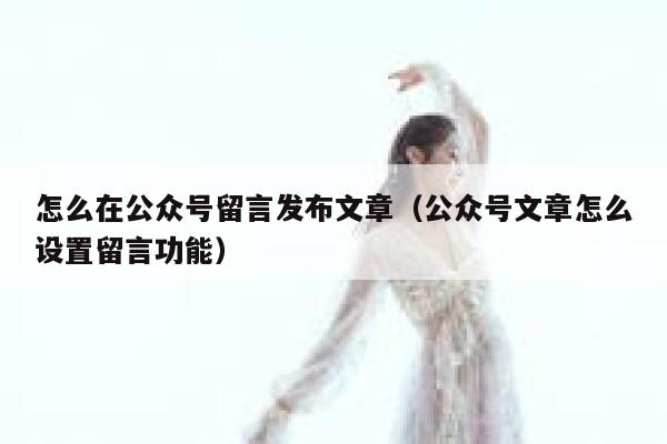 怎么在公众号留言发布文章（公众号文章怎么设置留言功能） 第1张