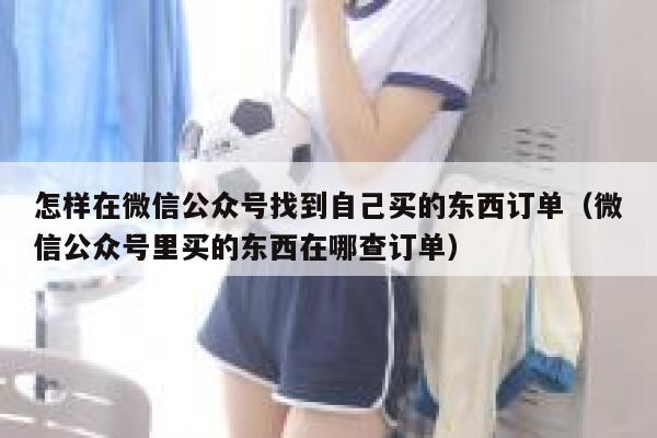 怎样在微信公众号找到自己买的东西订单(微信公众号里买的东西在哪查订单) 第1张 怎样在微信公众号找到自己买的东西订单(微信公众号里买的东西在哪查订单) 第1张
