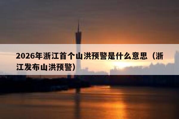 2026年浙江首个山洪预警是什么意思（浙江发布山洪预警） 第1张