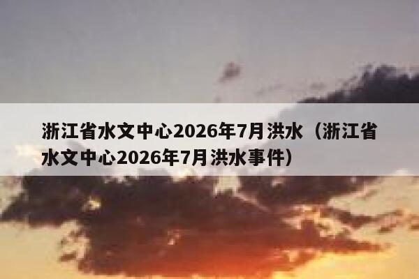 浙江省水文中心2026年7月洪水(浙江省水文中心2026年7月洪水事件) 第1张 浙江省水文中心2026年7月洪水(浙江省水文中心2026年7月洪水事件) 第1张