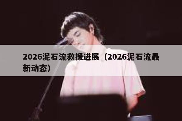 2026泥石流救援进展(2026泥石流最新动态) 第1张 2026泥石流救援进展(2026泥石流最新动态) 第1张