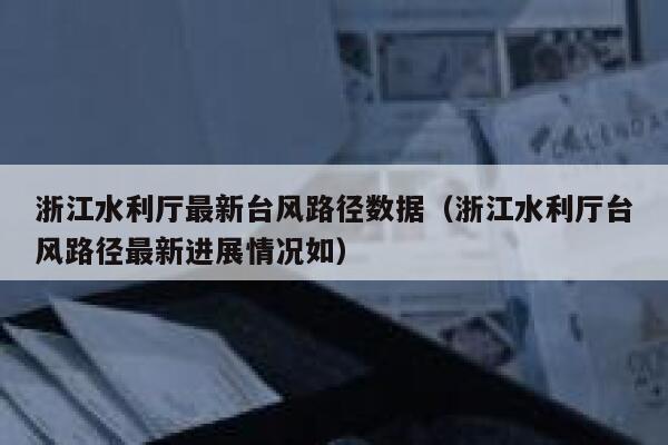 浙江水利厅最新台风路径数据（浙江水利厅台风路径最新进展情况如） 第1张