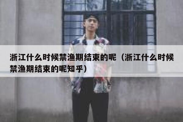 浙江什么时候禁渔期结束的呢（浙江什么时候禁渔期结束的呢知乎） 第1张