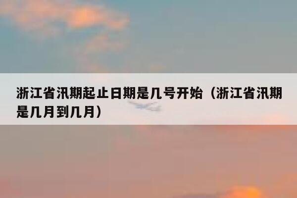 浙江省汛期起止日期是几号开始（浙江省汛期是几月到几月） 第1张