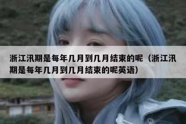 浙江汛期是每年几月到几月结束的呢（浙江汛期是每年几月到几月结束的呢英语） 第1张