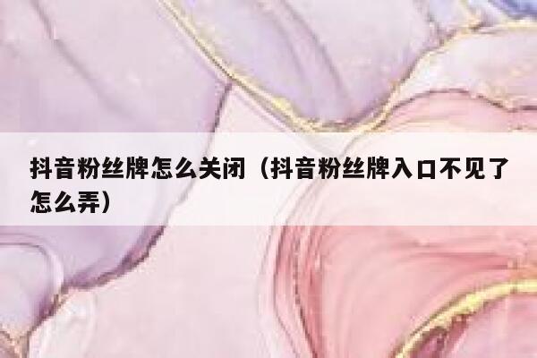 抖音粉丝牌怎么关闭（抖音粉丝牌入口不见了怎么弄） 第1张